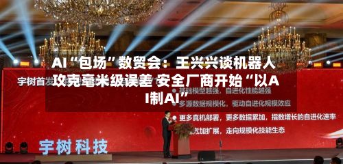 AI“包场”数贸会：王兴兴谈机器人攻克毫米级误差 安全厂商开始“以AI制AI”-第1张图片