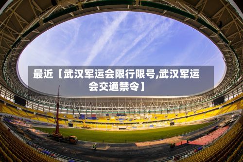 最近【武汉军运会限行限号,武汉军运会交通禁令】-第1张图片