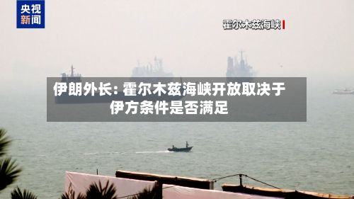 伊朗外长: 霍尔木兹海峡开放取决于伊方条件是否满足-第1张图片