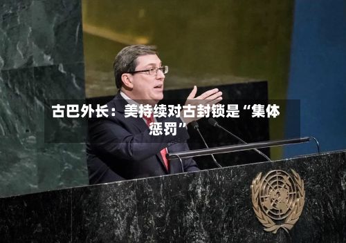 古巴外长：美持续对古封锁是“集体惩罚	”-第1张图片