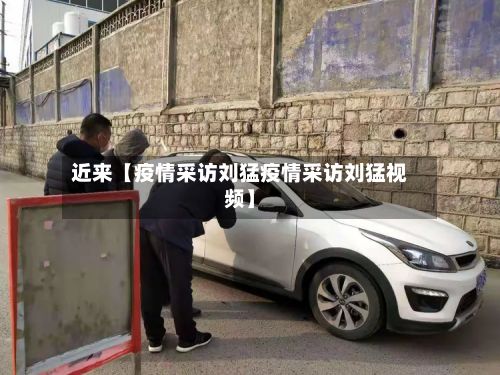 近来【疫情采访刘猛疫情采访刘猛视频】-第1张图片