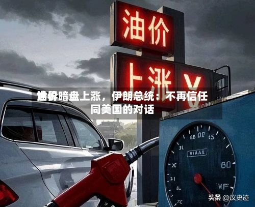 世界油价暗盘上涨	，伊朗总统：不再信任同美国的对话-第1张图片