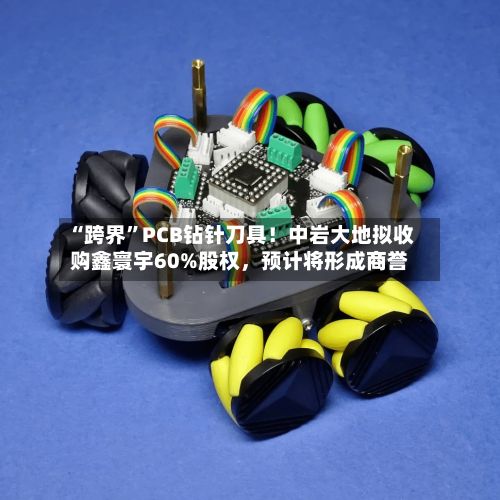 “跨界”PCB钻针刀具！中岩大地拟收购鑫寰宇60%股权，预计将形成商誉-第1张图片