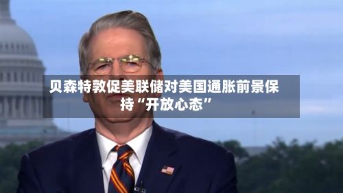 贝森特敦促美联储对美国通胀前景保持“开放心态”-第1张图片