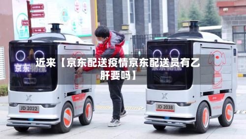 近来【京东配送疫情京东配送员有乙肝要吗】-第1张图片