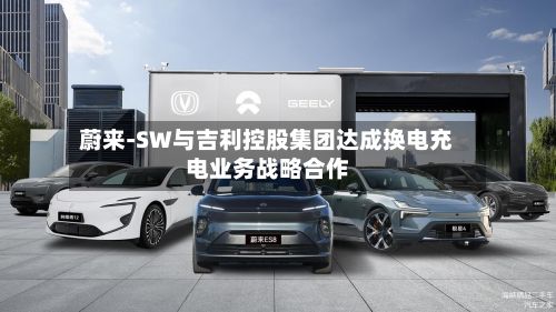 蔚来-SW与吉利控股集团达成换电充电业务战略合作-第1张图片
