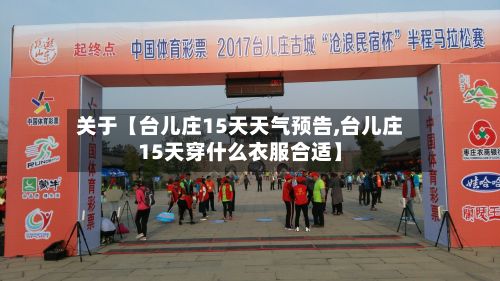 关于【台儿庄15天天气预告,台儿庄15天穿什么衣服合适】-第1张图片