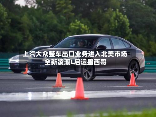 上汽大众整车出口业务进入北美市场 全新凌渡L启运墨西哥-第1张图片