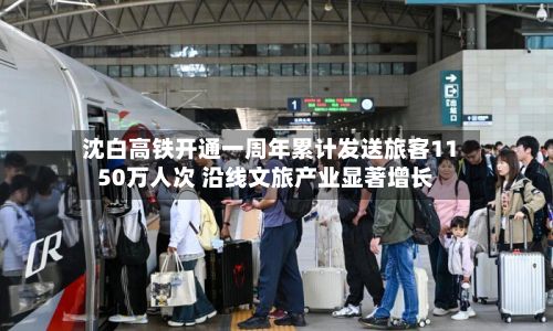 沈白高铁开通一周年累计发送旅客1150万人次 沿线文旅产业显著增长-第1张图片